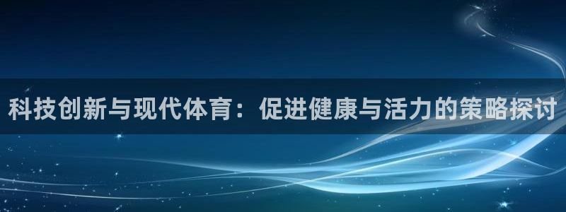 一竞技官方正版app集团简介：科技创新与现代体育：促