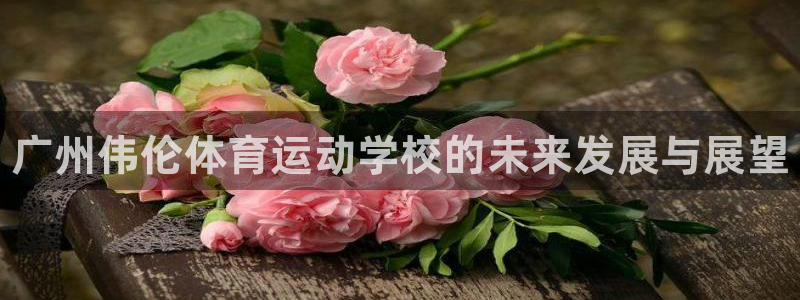 一竞技官网下载官方客服电话：广州伟伦体育运动学校的未