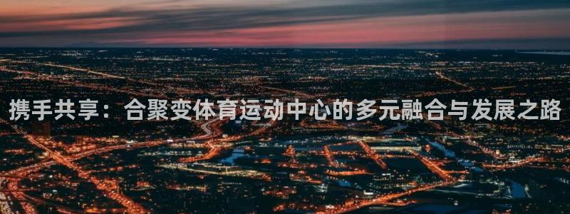 海南一竞技官网下载：携手共享：合聚变体育运动中心的多