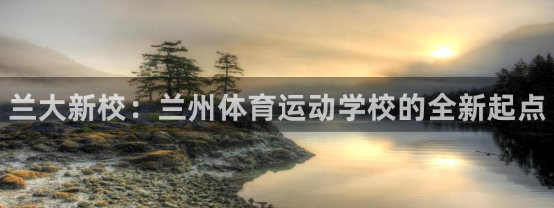 一竞技官网下载联系电话：兰大新校：兰州体育运动学校的全新起点