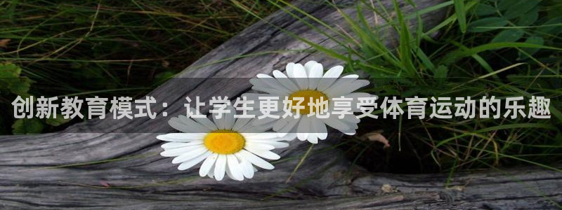 一竞技官网下载平台是正规平台吗知乎：创新教育模式：让学生更好