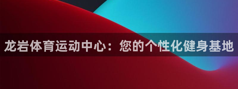 一竞技官网下载平台注册流程图：龙岩体育运动中心：您的