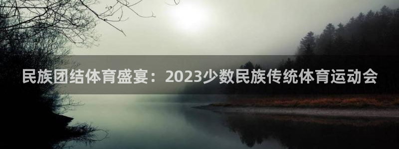一竞技官网下载官方客服电话：民族团结体育盛宴：2023少数民