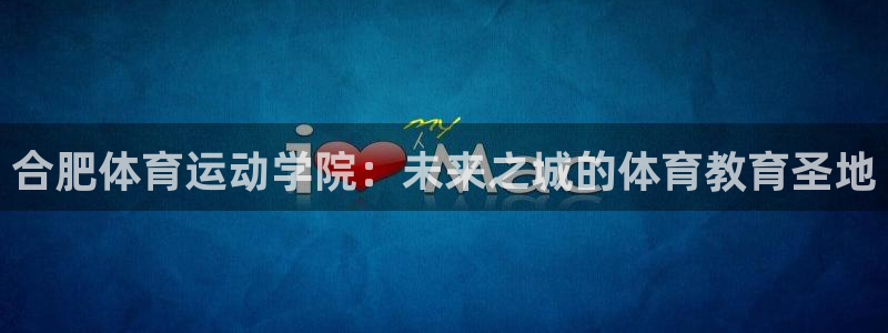 一竞技官网下载平台假的吗是真的吗吗：合肥体育运动学院