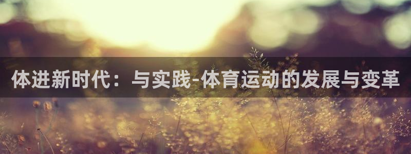 一竞技官网下载娱乐：体进新时代：与实践-体育运动的发展与变革
